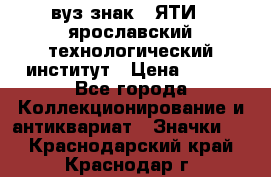 1.1) вуз знак : ЯТИ - ярославский технологический институт › Цена ­ 389 - Все города Коллекционирование и антиквариат » Значки   . Краснодарский край,Краснодар г.